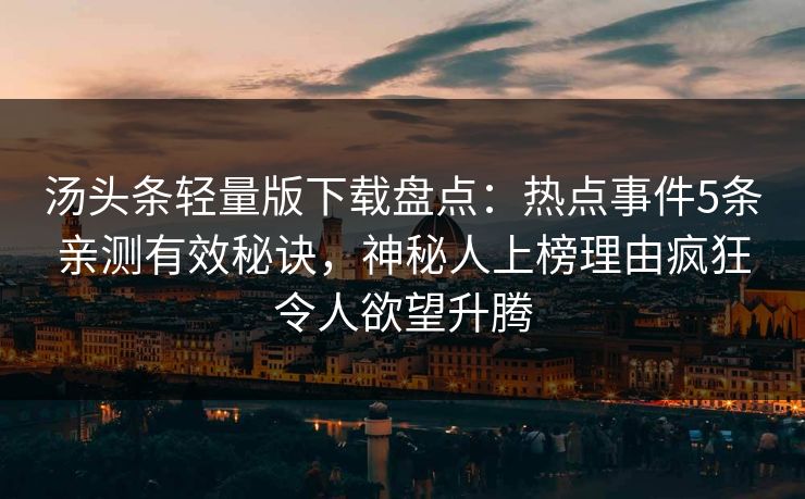 汤头条轻量版下载盘点：热点事件5条亲测有效秘诀，神秘人上榜理由疯狂令人欲望升腾