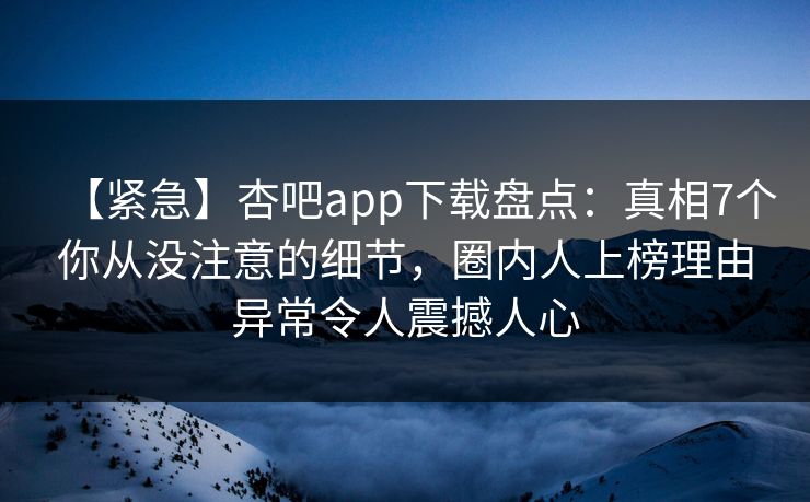 【紧急】杏吧app下载盘点：真相7个你从没注意的细节，圈内人上榜理由异常令人震撼人心