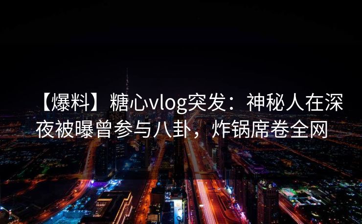 【爆料】糖心vlog突发：神秘人在深夜被曝曾参与八卦，炸锅席卷全网
