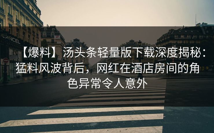 【爆料】汤头条轻量版下载深度揭秘：猛料风波背后，网红在酒店房间的角色异常令人意外