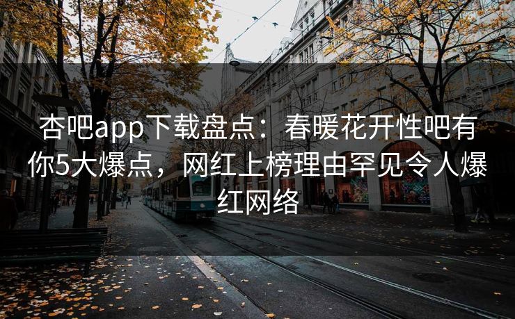 杏吧app下载盘点：春暖花开性吧有你5大爆点，网红上榜理由罕见令人爆红网络