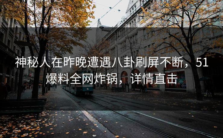 神秘人在昨晚遭遇八卦刷屏不断，51爆料全网炸锅，详情直击