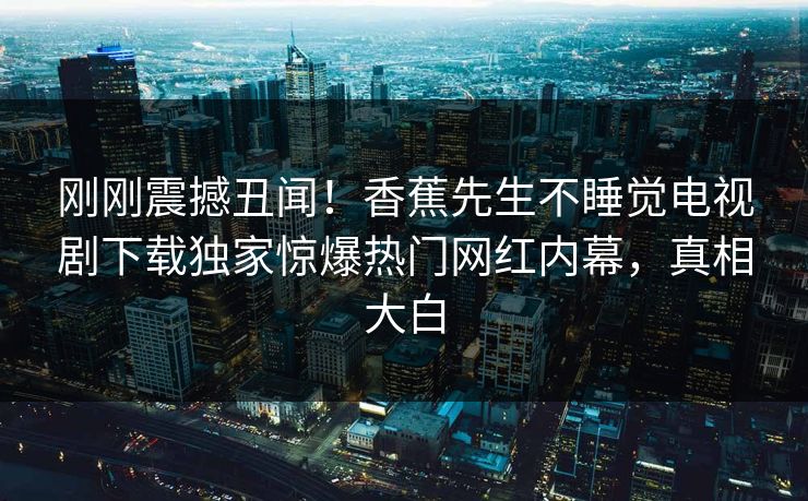 刚刚震撼丑闻！香蕉先生不睡觉电视剧下载独家惊爆热门网红内幕，真相大白