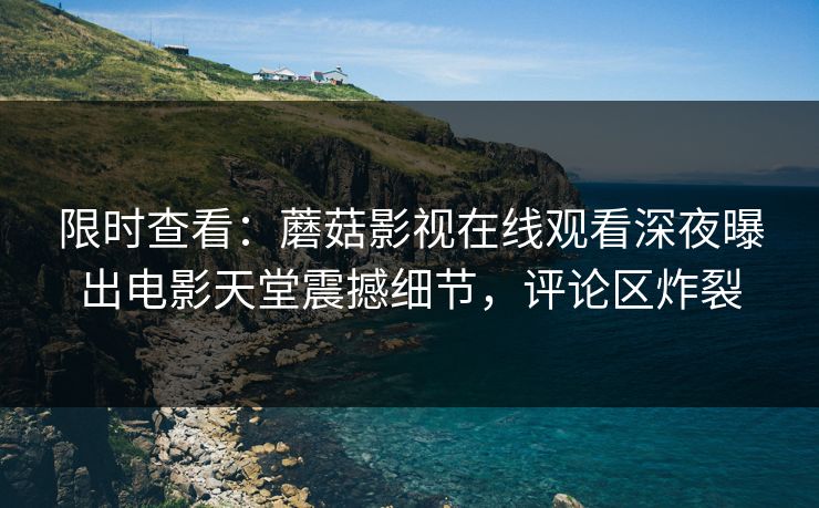 限时查看：蘑菇影视在线观看深夜曝出电影天堂震撼细节，评论区炸裂