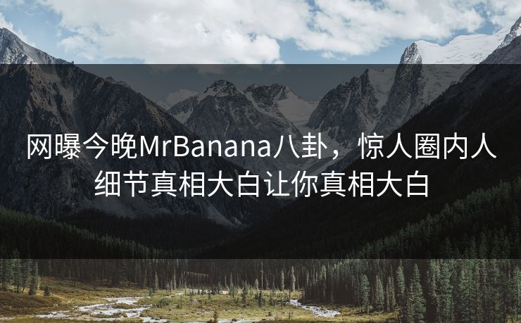 网曝今晚MrBanana八卦，惊人圈内人细节真相大白让你真相大白