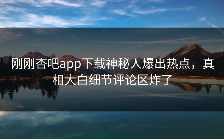 刚刚杏吧app下载神秘人爆出热点，真相大白细节评论区炸了