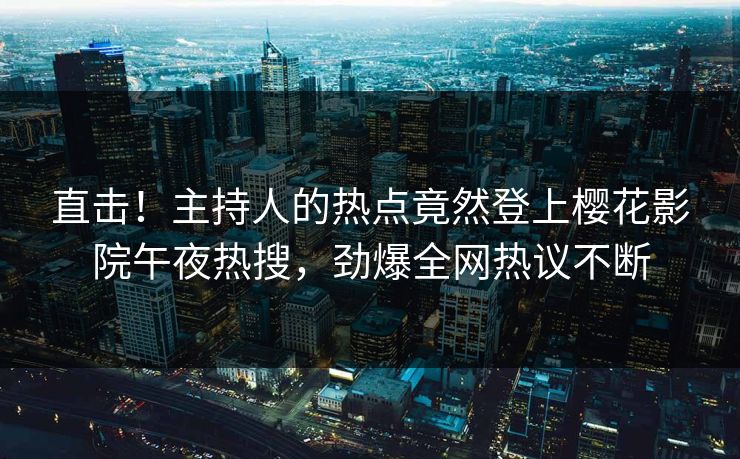 直击！主持人的热点竟然登上樱花影院午夜热搜，劲爆全网热议不断