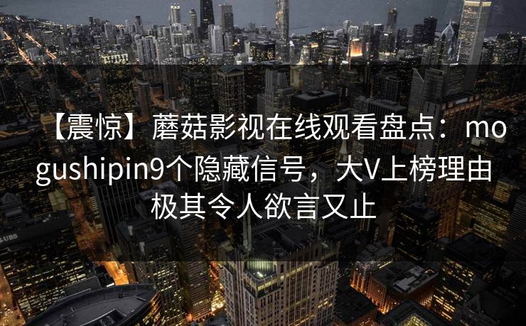【震惊】蘑菇影视在线观看盘点：mogushipin9个隐藏信号，大V上榜理由极其令人欲言又止