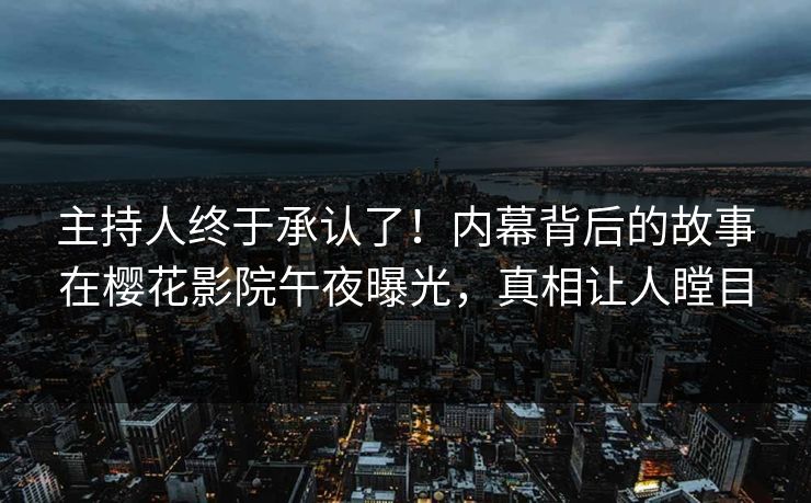 主持人终于承认了！内幕背后的故事在樱花影院午夜曝光，真相让人瞠目