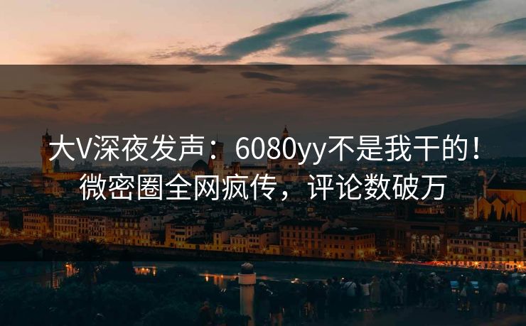 大V深夜发声：6080yy不是我干的！微密圈全网疯传，评论数破万