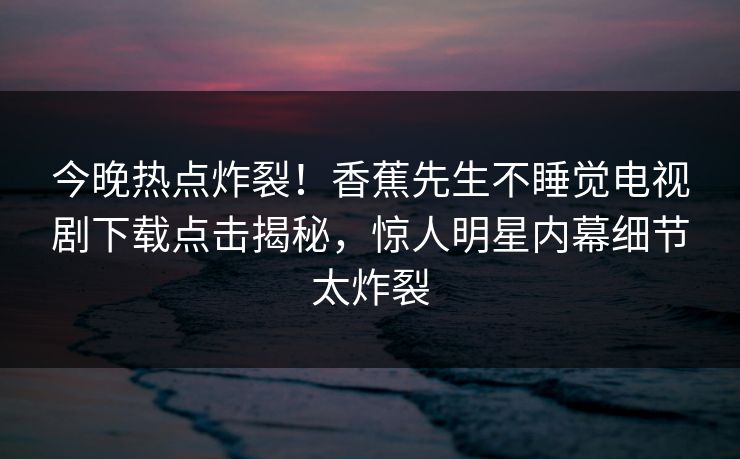 今晚热点炸裂！香蕉先生不睡觉电视剧下载点击揭秘，惊人明星内幕细节太炸裂