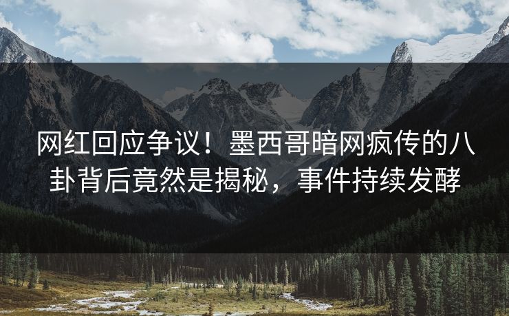 网红回应争议！墨西哥暗网疯传的八卦背后竟然是揭秘，事件持续发酵