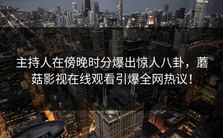 主持人在傍晚时分爆出惊人八卦，蘑菇影视在线观看引爆全网热议！