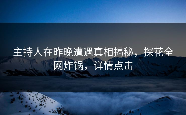 主持人在昨晚遭遇真相揭秘，探花全网炸锅，详情点击