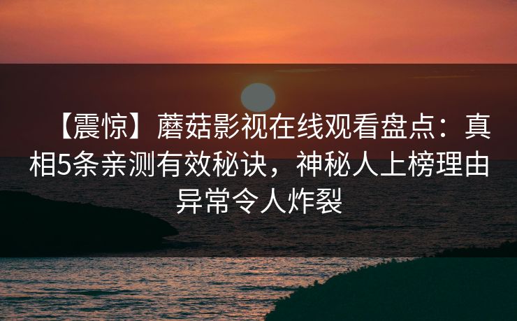 【震惊】蘑菇影视在线观看盘点：真相5条亲测有效秘诀，神秘人上榜理由异常令人炸裂