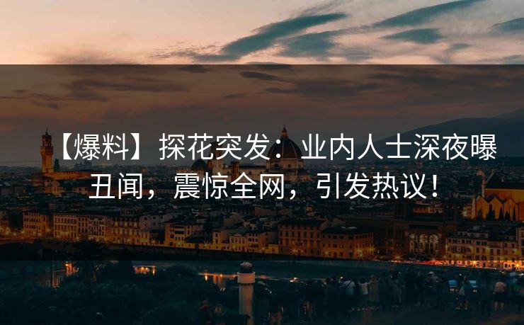【爆料】探花突发：业内人士深夜曝丑闻，震惊全网，引发热议！