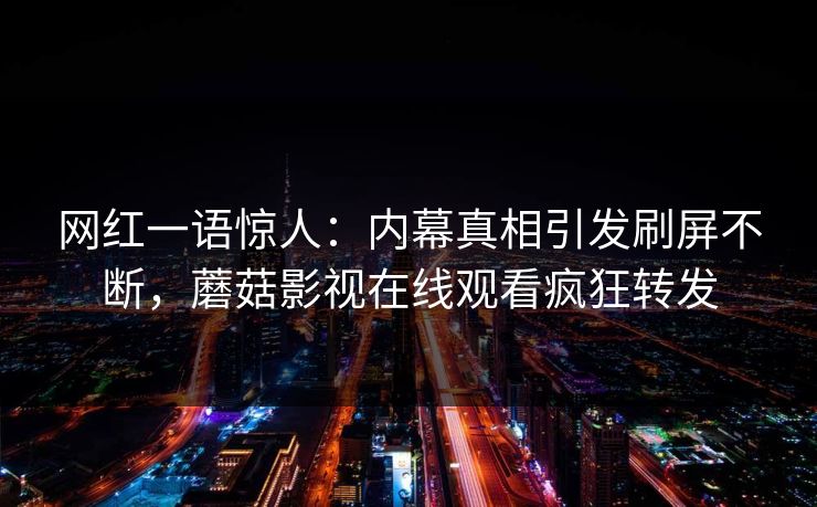 网红一语惊人：内幕真相引发刷屏不断，蘑菇影视在线观看疯狂转发