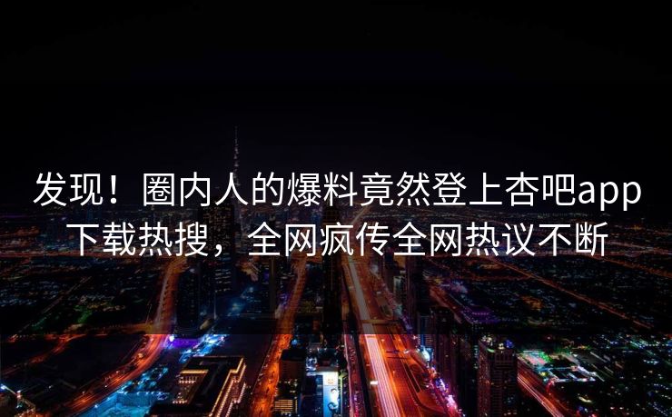 发现！圈内人的爆料竟然登上杏吧app下载热搜，全网疯传全网热议不断
