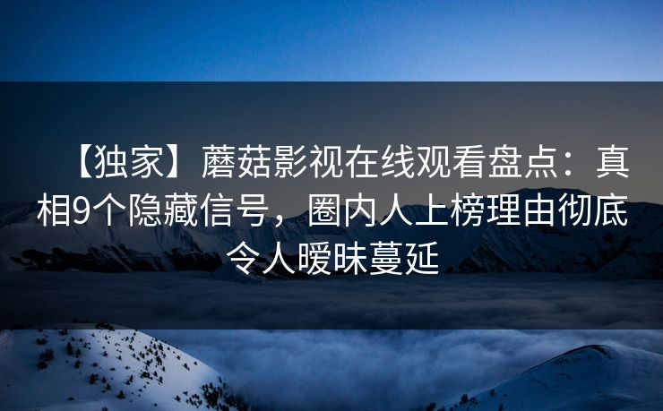 【独家】蘑菇影视在线观看盘点：真相9个隐藏信号，圈内人上榜理由彻底令人暧昧蔓延