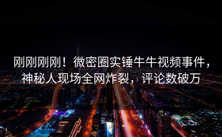 刚刚刚刚！微密圈实锤牛牛视频事件，神秘人现场全网炸裂，评论数破万