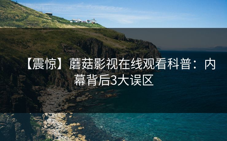 【震惊】蘑菇影视在线观看科普：内幕背后3大误区