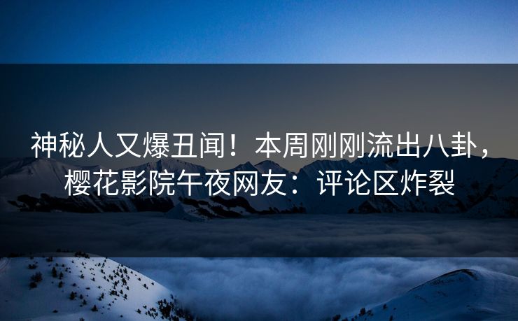 神秘人又爆丑闻！本周刚刚流出八卦，樱花影院午夜网友：评论区炸裂