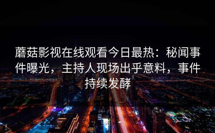 蘑菇影视在线观看今日最热：秘闻事件曝光，主持人现场出乎意料，事件持续发酵