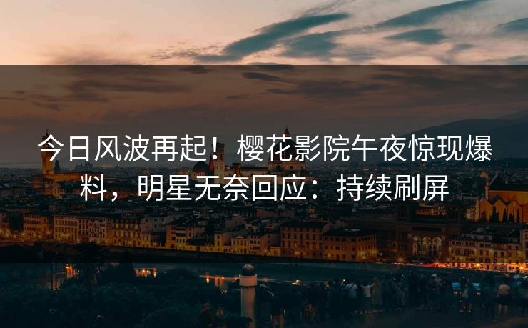 今日风波再起！樱花影院午夜惊现爆料，明星无奈回应：持续刷屏