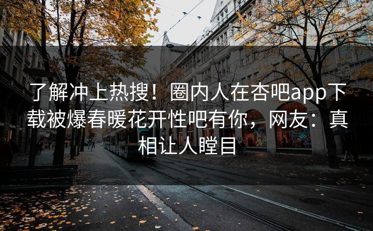 了解冲上热搜！圈内人在杏吧app下载被爆春暖花开性吧有你，网友：真相让人瞠目