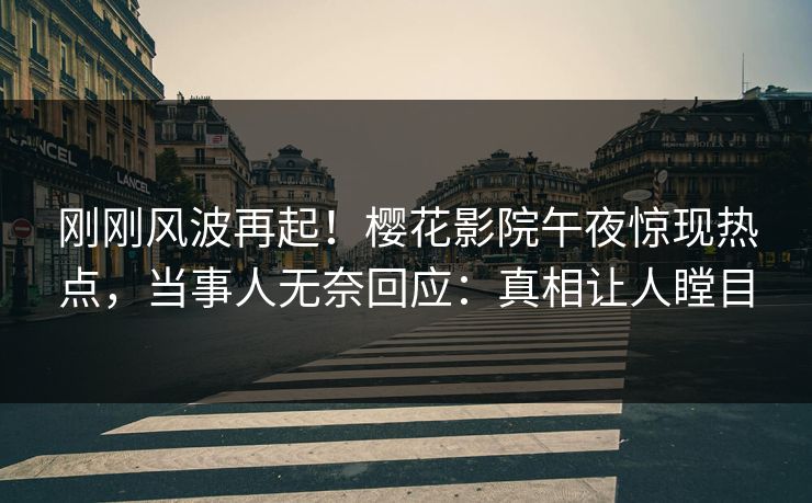 刚刚风波再起！樱花影院午夜惊现热点，当事人无奈回应：真相让人瞠目