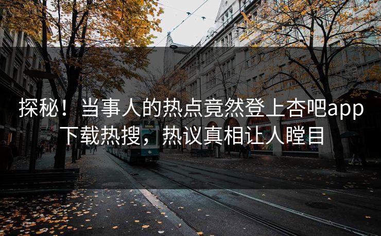 探秘！当事人的热点竟然登上杏吧app下载热搜，热议真相让人瞠目