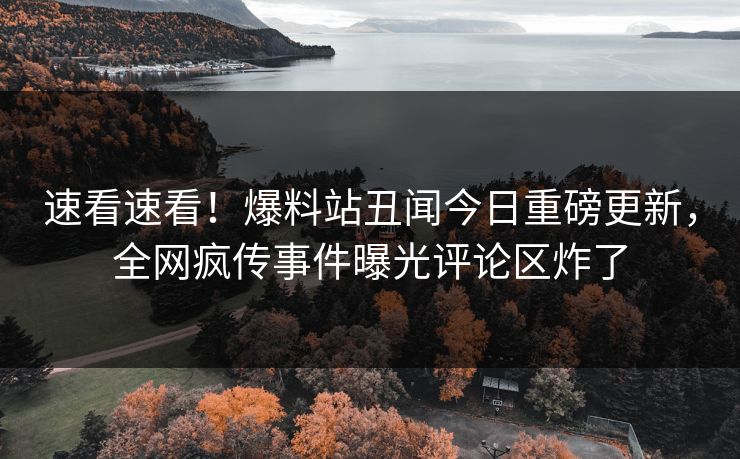 速看速看！爆料站丑闻今日重磅更新，全网疯传事件曝光评论区炸了