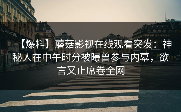 【爆料】蘑菇影视在线观看突发：神秘人在中午时分被曝曾参与内幕，欲言又止席卷全网