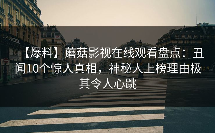 【爆料】蘑菇影视在线观看盘点：丑闻10个惊人真相，神秘人上榜理由极其令人心跳