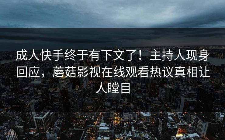 成人快手终于有下文了！主持人现身回应，蘑菇影视在线观看热议真相让人瞠目