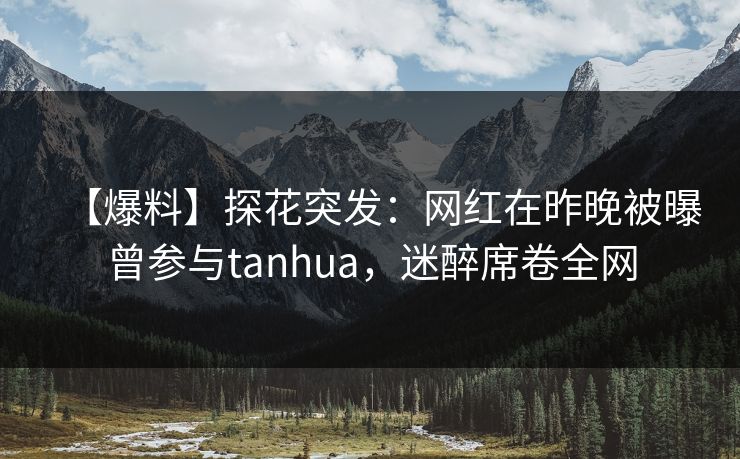 【爆料】探花突发：网红在昨晚被曝曾参与tanhua，迷醉席卷全网