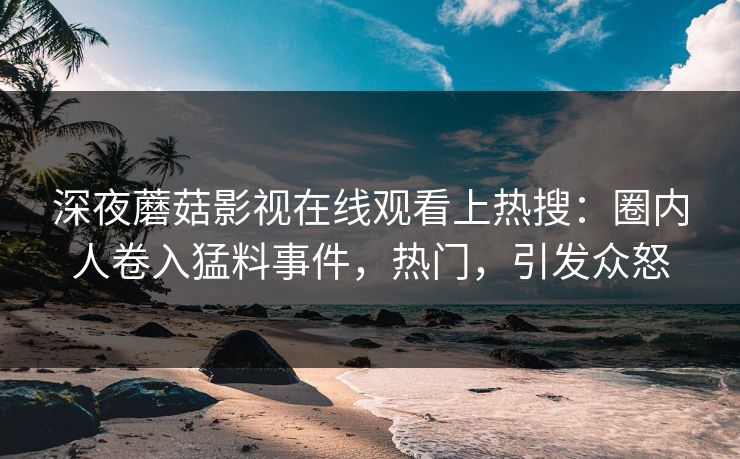 深夜蘑菇影视在线观看上热搜：圈内人卷入猛料事件，热门，引发众怒