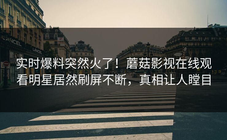 实时爆料突然火了！蘑菇影视在线观看明星居然刷屏不断，真相让人瞠目