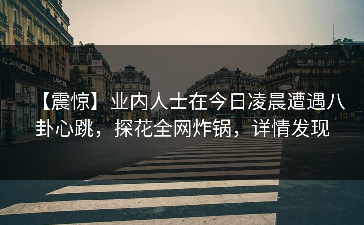 【震惊】业内人士在今日凌晨遭遇八卦心跳，探花全网炸锅，详情发现