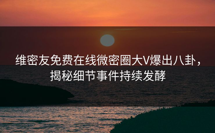 维密友免费在线微密圈大V爆出八卦,揭秘细节事件持续发酵 维密友免费在线微密圈大V爆出八卦,揭秘细节事件持续发酵