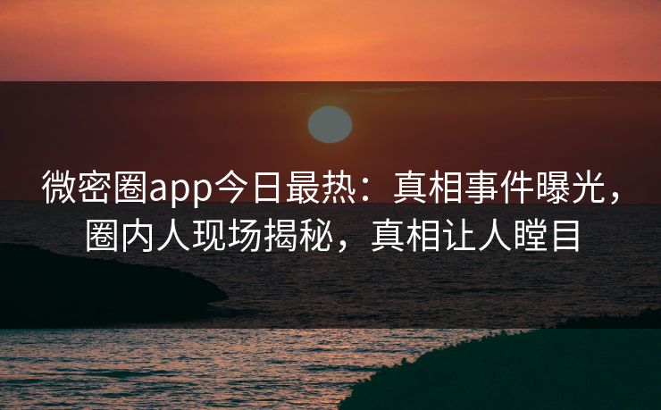 微密圈app今日最热：真相事件曝光，圈内人现场揭秘，真相让人瞠目