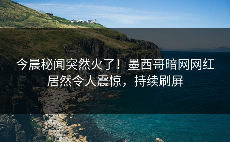 今晨秘闻突然火了！墨西哥暗网网红居然令人震惊，持续刷屏
