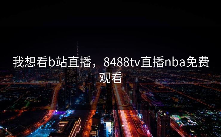我想看b站直播，8488tv直播nba免费观看