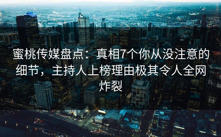 蜜桃传媒盘点：真相7个你从没注意的细节，主持人上榜理由极其令人全网炸裂