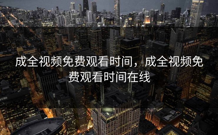 成全视频免费观看时间，成全视频免费观看时间在线
