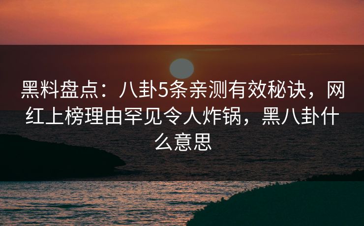 黑料盘点：八卦5条亲测有效秘诀，网红上榜理由罕见令人炸锅，黑八卦什么意思