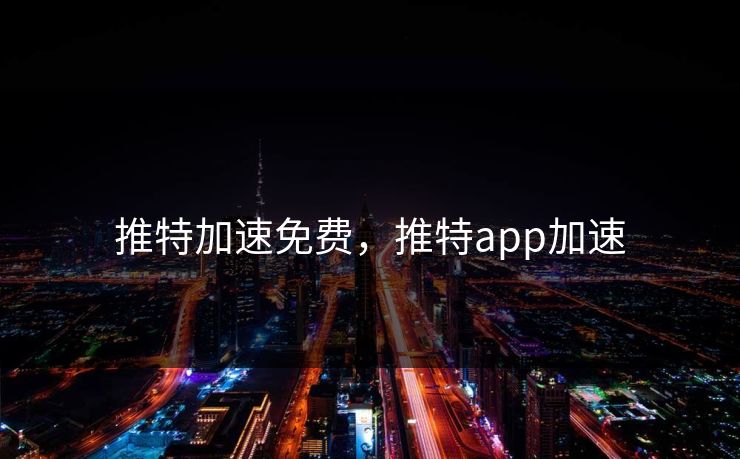 推特加速免费,推特app加速 推特加速免费,推特app加速