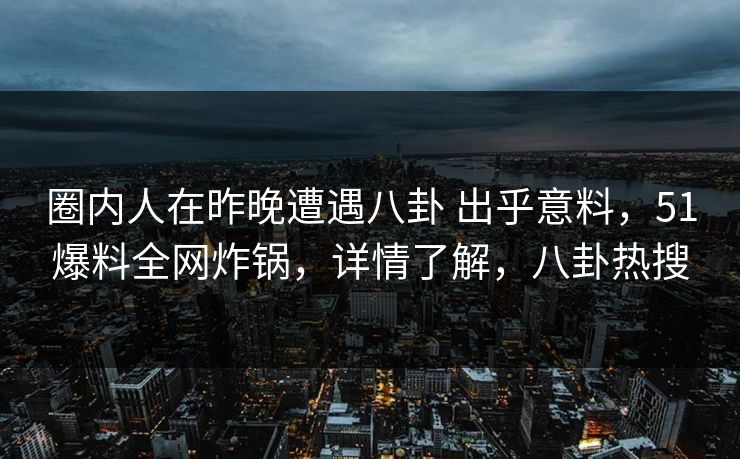圈内人在昨晚遭遇八卦 出乎意料,51爆料全网炸锅,详情了解,八卦热搜 圈内人在昨晚遭遇八卦 出乎意料,51爆料全网炸锅,详情了解,八卦热搜