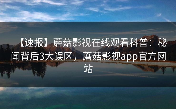 【速报】蘑菇影视在线观看科普：秘闻背后3大误区，蘑菇影视app官方网站
