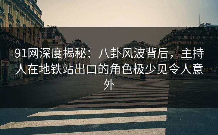91网深度揭秘：八卦风波背后，主持人在地铁站出口的角色极少见令人意外
